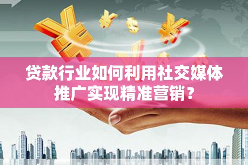 车城贷款行业如何利用社交媒体推广实现精准营销？