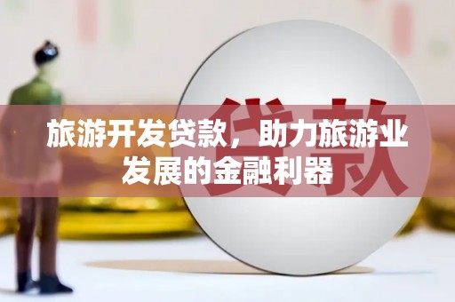 车城旅游开发贷款，助力旅游业发展的金融利器