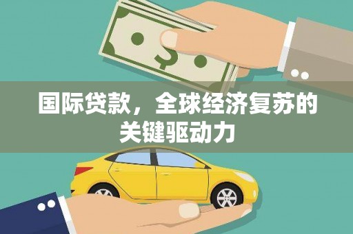 车城国际贷款，全球经济复苏的关键驱动力