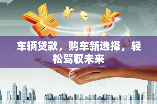 车城车辆贷款，购车新选择，轻松驾驭未来
