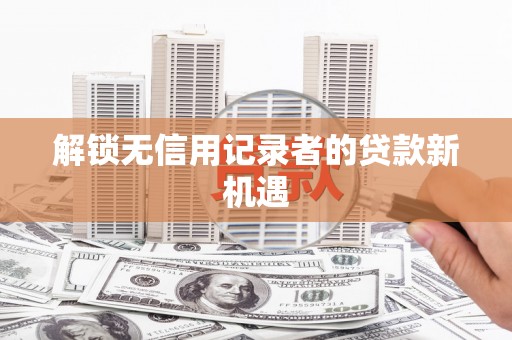 车城解锁无信用记录者的贷款新机遇