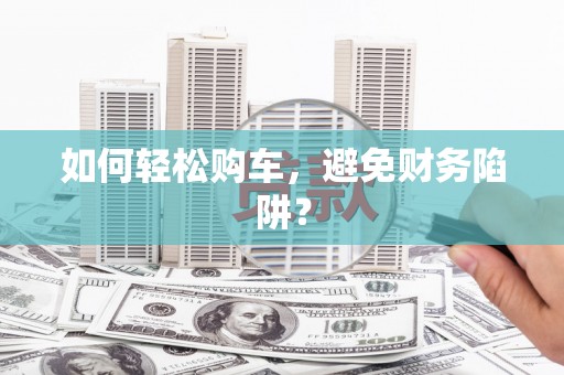 车城如何轻松购车，避免财务陷阱？