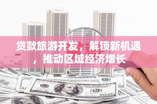 车城贷款旅游开发，解锁新机遇，推动区域经济增长