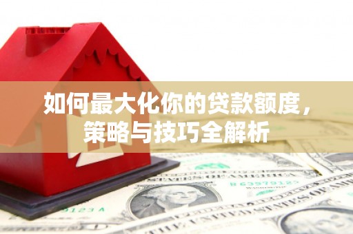 车城如何最大化你的贷款额度，策略与技巧全解析