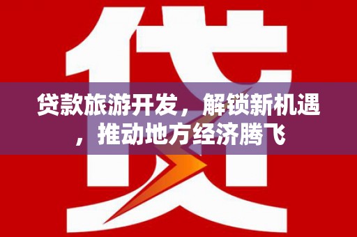 车城贷款旅游开发，解锁新机遇，推动地方经济腾飞