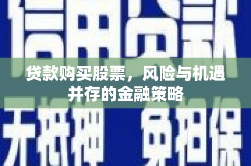 车城贷款购买股票，风险与机遇并存的金融策略