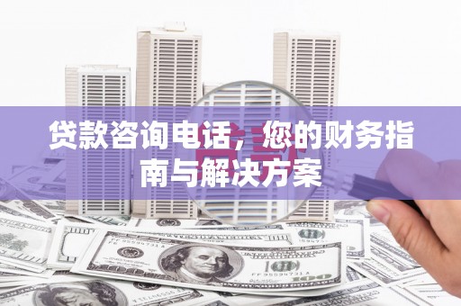 车城贷款咨询电话，您的财务指南与解决方案