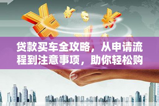 车城贷款买车全攻略，从申请流程到注意事项，助你轻松购车