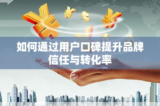 车城如何通过用户口碑提升品牌信任与转化率