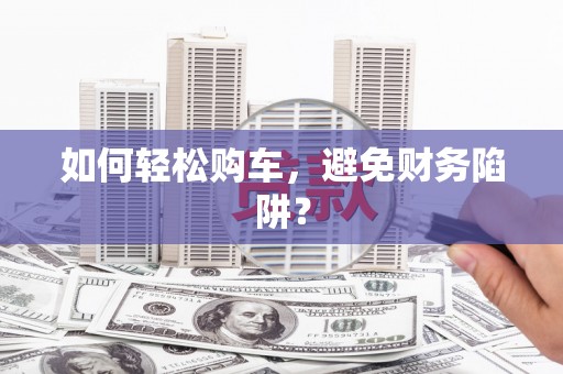 车城如何轻松购车，避免财务陷阱？