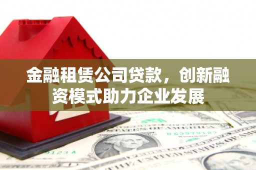 车城金融租赁公司贷款，创新融资模式助力企业发展